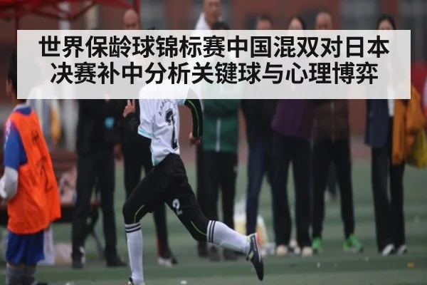 世界保龄球锦标赛中国混双对日本决赛补中分析关键球与心理博弈
