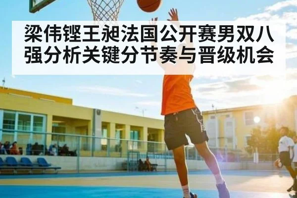 梁伟铿王昶法国公开赛男双八强分析关键分节奏与晋级机会