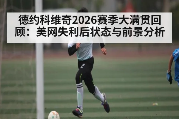 德约科维奇2026赛季大满贯回顾：美网失利后状态与前景分析