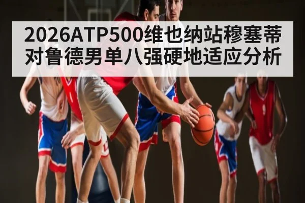 2026ATP500维也纳站穆塞蒂对鲁德男单八强硬地适应分析
