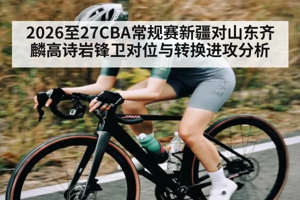 2026至27CBA常规赛新疆对山东齐麟高诗岩锋卫对位与转换进攻分析